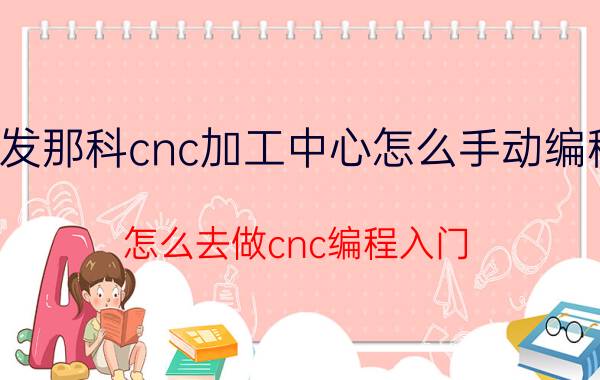 发那科cnc加工中心怎么手动编程 怎么去做cnc编程入门？